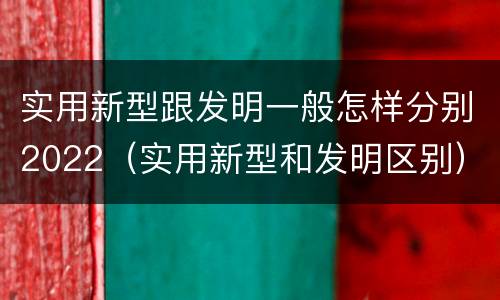 实用新型跟发明一般怎样分别2022（实用新型和发明区别）