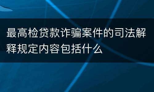 最高检贷款诈骗案件的司法解释规定内容包括什么