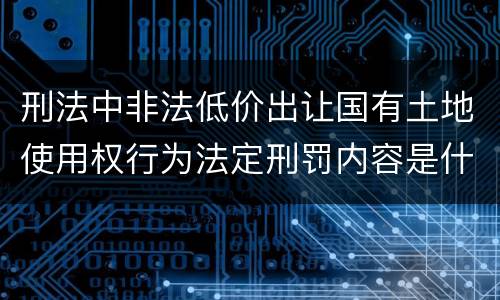 刑法中非法低价出让国有土地使用权行为法定刑罚内容是什么