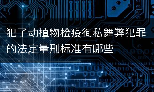 犯了动植物检疫徇私舞弊犯罪的法定量刑标准有哪些