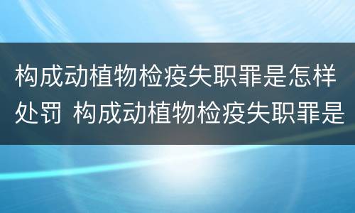构成动植物检疫失职罪是怎样处罚 构成动植物检疫失职罪是怎样处罚的