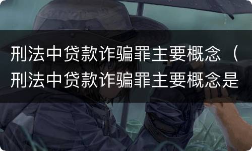 刑法中贷款诈骗罪主要概念（刑法中贷款诈骗罪主要概念是）
