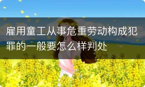 雇用童工从事危重劳动构成犯罪的一般要怎么样判处