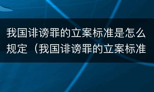 我国诽谤罪的立案标准是怎么规定（我国诽谤罪的立案标准是怎么规定的）