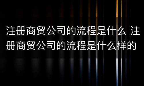 注册商贸公司的流程是什么 注册商贸公司的流程是什么样的