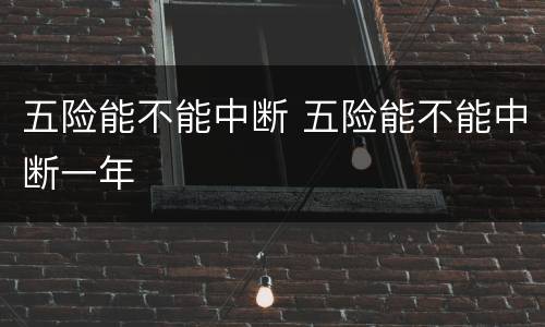 五险能不能中断 五险能不能中断一年