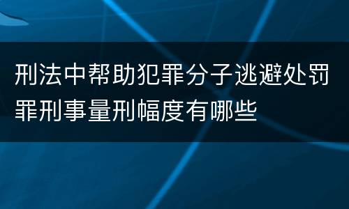 刑法中帮助犯罪分子逃避处罚罪刑事量刑幅度有哪些