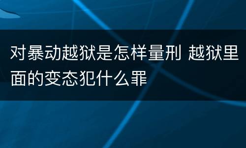对暴动越狱是怎样量刑 越狱里面的变态犯什么罪