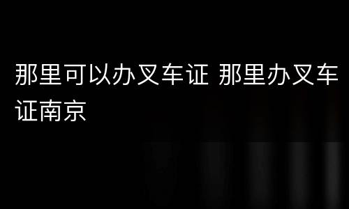 那里可以办叉车证 那里办叉车证南京