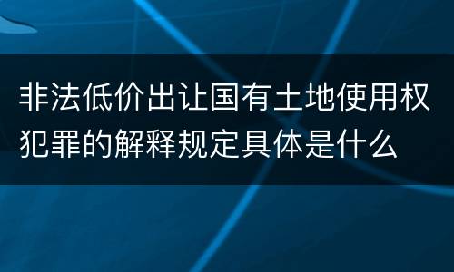 非法低价出让国有土地使用权犯罪的解释规定具体是什么