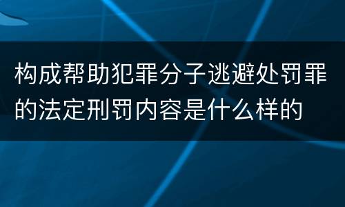 构成帮助犯罪分子逃避处罚罪的法定刑罚内容是什么样的