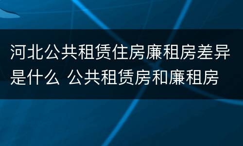 河北公共租赁住房廉租房差异是什么 公共租赁房和廉租房