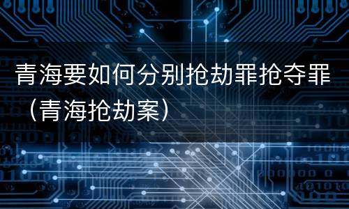 青海要如何分别抢劫罪抢夺罪（青海抢劫案）