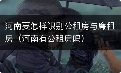 河南要怎样识别公租房与廉租房（河南有公租房吗）