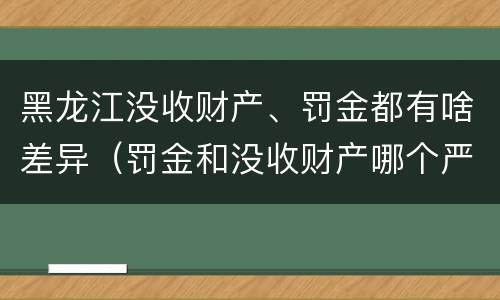 黑龙江没收财产、罚金都有啥差异（罚金和没收财产哪个严重）