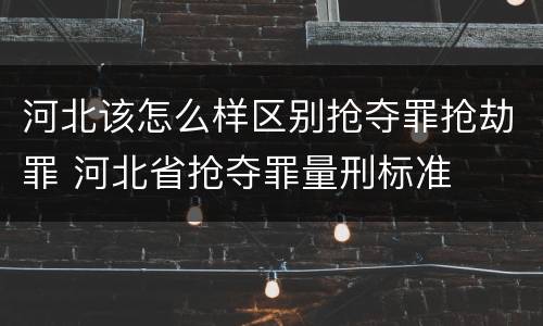 河北该怎么样区别抢夺罪抢劫罪 河北省抢夺罪量刑标准