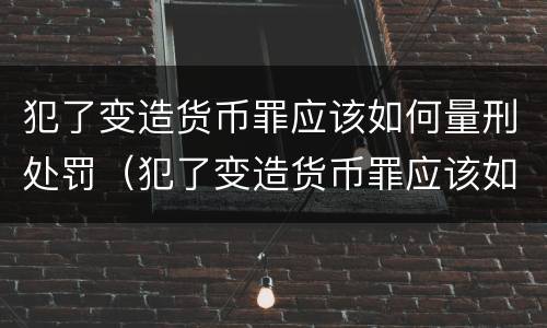 犯了变造货币罪应该如何量刑处罚（犯了变造货币罪应该如何量刑处罚标准）