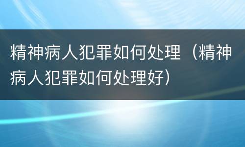 精神病人犯罪如何处理（精神病人犯罪如何处理好）