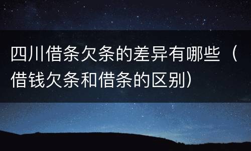 四川借条欠条的差异有哪些（借钱欠条和借条的区别）
