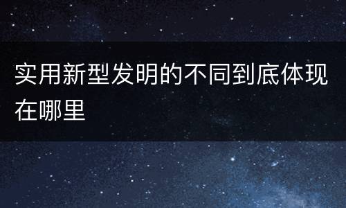 实用新型发明的不同到底体现在哪里