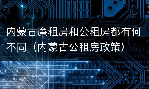 内蒙古廉租房和公租房都有何不同（内蒙古公租房政策）