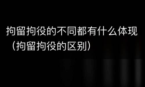 拘留拘役的不同都有什么体现（拘留拘役的区别）