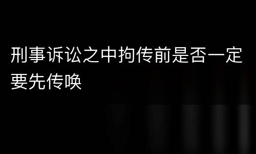 刑事诉讼之中拘传前是否一定要先传唤