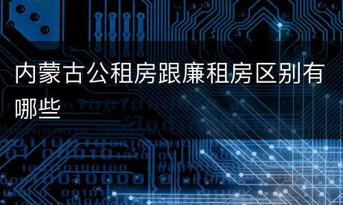 内蒙古公租房跟廉租房区别有哪些