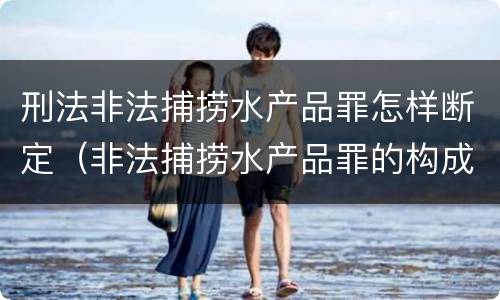 刑法非法捕捞水产品罪怎样断定（非法捕捞水产品罪的构成要件）
