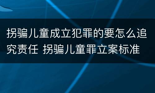 拐骗儿童成立犯罪的要怎么追究责任 拐骗儿童罪立案标准