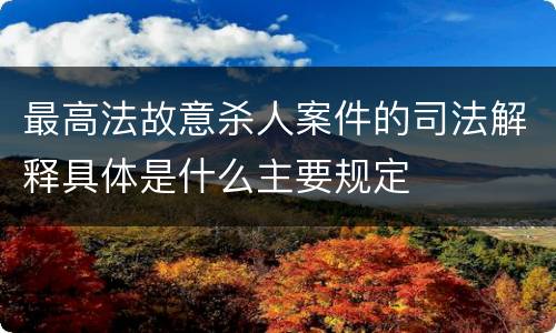 最高法故意杀人案件的司法解释具体是什么主要规定