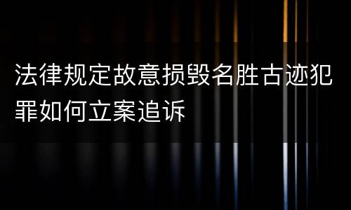 法律规定故意损毁名胜古迹犯罪如何立案追诉