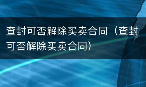 查封可否解除买卖合同（查封可否解除买卖合同）