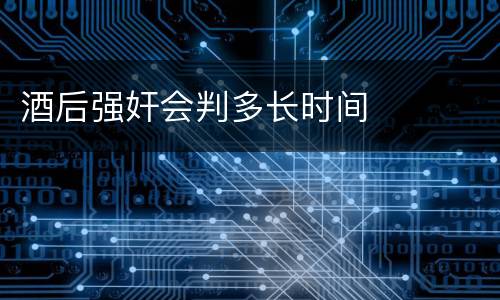 酒后强奸会判多长时间