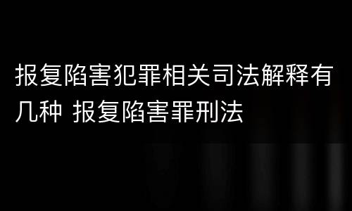 报复陷害犯罪相关司法解释有几种 报复陷害罪刑法