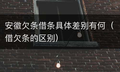 安徽欠条借条具体差别有何（借欠条的区别）