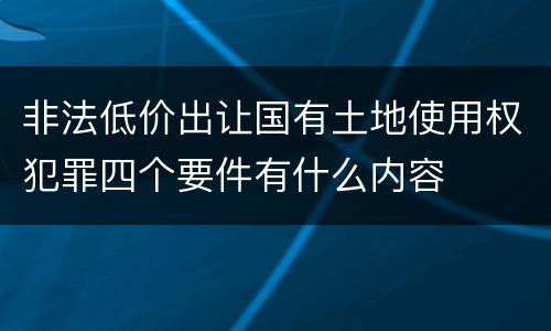 非法低价出让国有土地使用权犯罪四个要件有什么内容