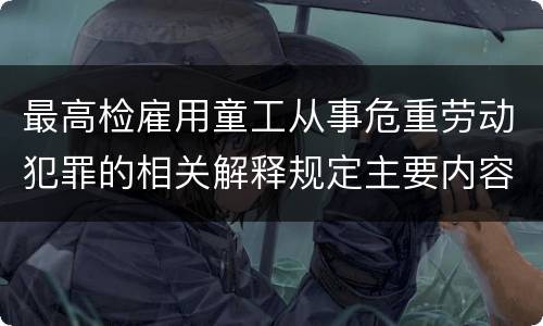最高检雇用童工从事危重劳动犯罪的相关解释规定主要内容都有哪些