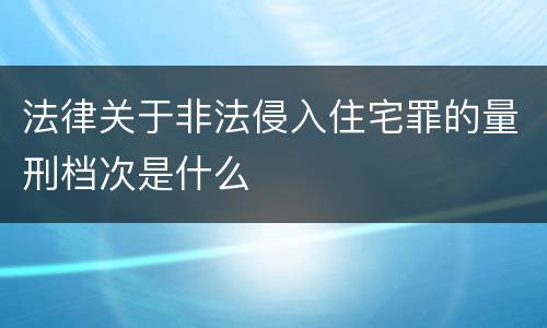法律关于非法侵入住宅罪的量刑档次是什么