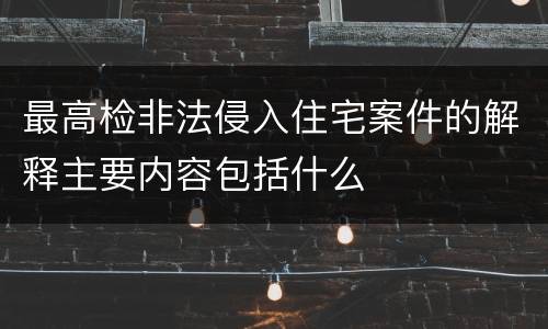 最高检非法侵入住宅案件的解释主要内容包括什么