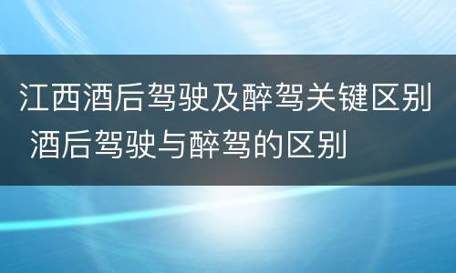 江西酒后驾驶及醉驾关键区别 酒后驾驶与醉驾的区别