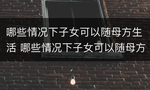 哪些情况下子女可以随母方生活 哪些情况下子女可以随母方生活落户