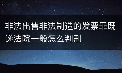 非法出售非法制造的发票罪既遂法院一般怎么判刑