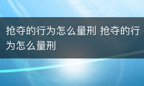 抢夺的行为怎么量刑 抢夺的行为怎么量刑