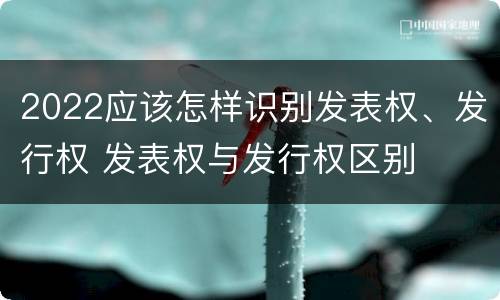 2022应该怎样识别发表权、发行权 发表权与发行权区别