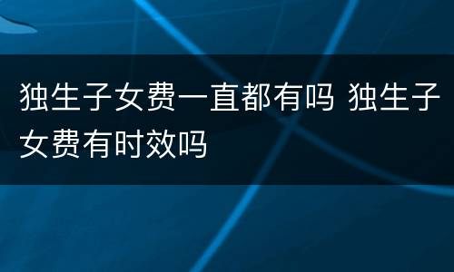 独生子女费一直都有吗 独生子女费有时效吗