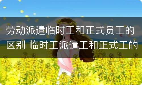 劳动派遣临时工和正式员工的区别 临时工派遣工和正式工的区别