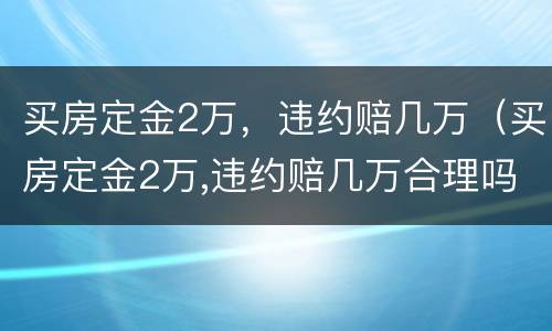 买房定金2万，违约赔几万（买房定金2万,违约赔几万合理吗）