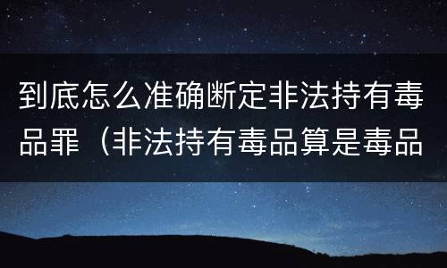 到底怎么准确断定非法持有毒品罪（非法持有毒品算是毒品犯罪吗）