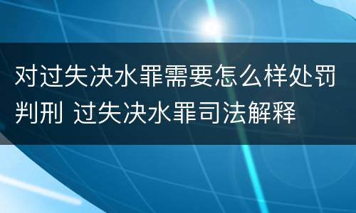 对过失决水罪需要怎么样处罚判刑 过失决水罪司法解释